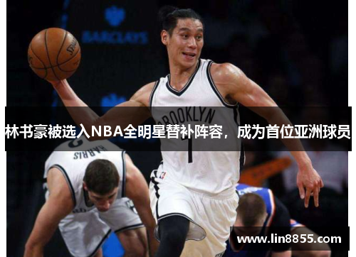 林书豪被选入NBA全明星替补阵容，成为首位亚洲球员