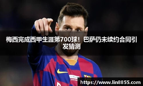 梅西完成西甲生涯第700球!巴萨仍未续约合同引发猜测